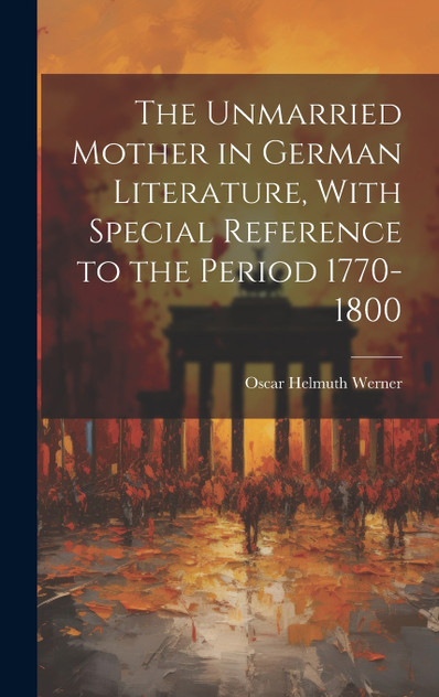 The Unmarried Mother in German Literature, With Special Reference to the Period 1770-1800 The Unmarried Mother in German Literature, With Special Reference to the Period 1770-1800
