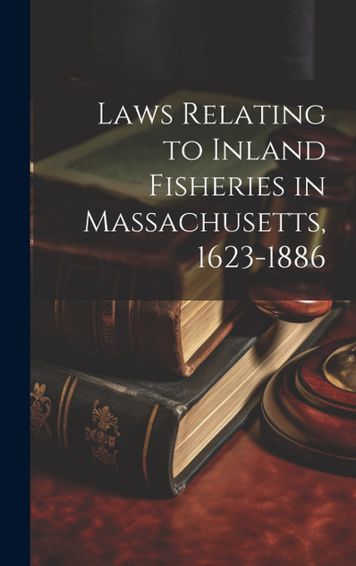 Laws Relating to Inland Fisheries in Massachusetts, 1623-1886 Laws Relating to Inland Fisheries in Massachusetts, 1623-1886