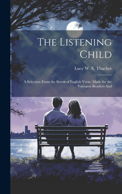 The Listening Child; a Selection From the Stores of English Verse, Made for the Youngest Readers And The Listening Child; a Selection From the Stores of English Verse, Made for the Youngest Readers And