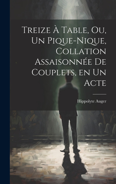 Treize à table, ou, Un pique-nique, collation assaisonnée de couplets, en un acte Treize à table, ou, Un pique-nique, collation assaisonnée de couplets, en un acte