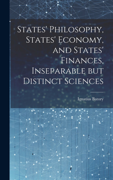 States' Philosophy, States' Economy, and States' Finances, Inseparable but Distinct Sciences States' Philosophy, States' Economy, and States' Finances, Inseparable but Distinct Sciences