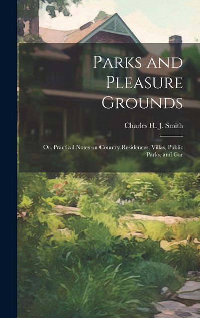 Parks and Pleasure Grounds; or, Practical Notes on Country Residences, Villas, Public Parks, and Gar Parks and Pleasure Grounds; or, Practical Notes on Country Residences, Villas, Public Parks, and Gar