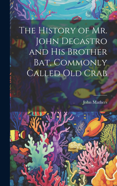 The History of Mr. John Decastro and His Brother Bat, Commonly Called Old Crab The History of Mr. John Decastro and His Brother Bat, Commonly Called Old Crab