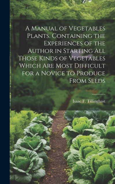 A Manual of Vegetables Plants. Containing the Experiences of the Author in Starting all Those Kinds of Vegetables Which are Most Difficult for a Novice to Produce From Seeds