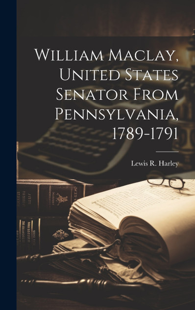 William Maclay, United States Senator From Pennsylvania, 1789-1791 William Maclay, United States Senator From Pennsylvania, 1789-1791