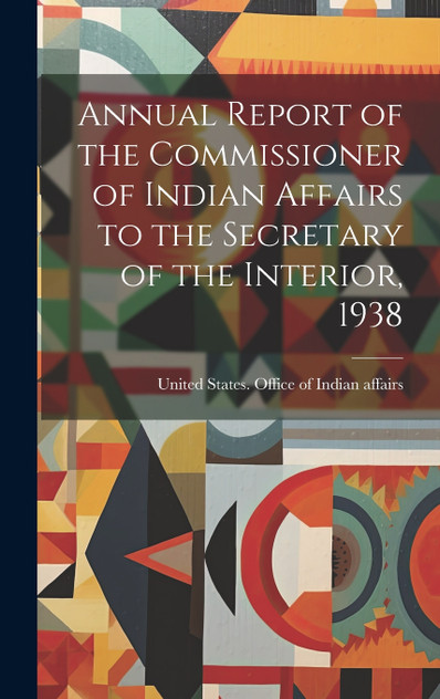 Annual Report of the Commissioner of Indian Affairs to the Secretary of the Interior, 1938 Annual Report of the Commissioner of Indian Affairs to the Secretary of the Interior, 1938