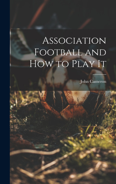 Association Football and how to Play It Association Football and how to Play It
