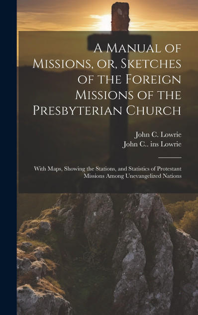 A Manual of Missions, or, Sketches of the Foreign Missions of the Presbyterian Church A Manual of Missions, or, Sketches of the Foreign Missions of the Presbyterian Church