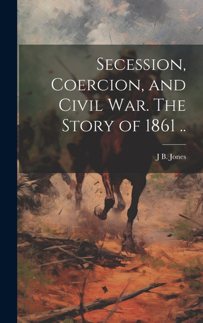 Secession, Coercion, and Civil war. The Story of 1861 .. Secession, Coercion, and Civil war. The Story of 1861 ..