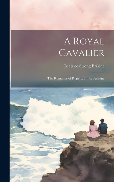 A Royal Cavalier; the Romance of Rupert, Prince Palatine A Royal Cavalier; the Romance of Rupert, Prince Palatine