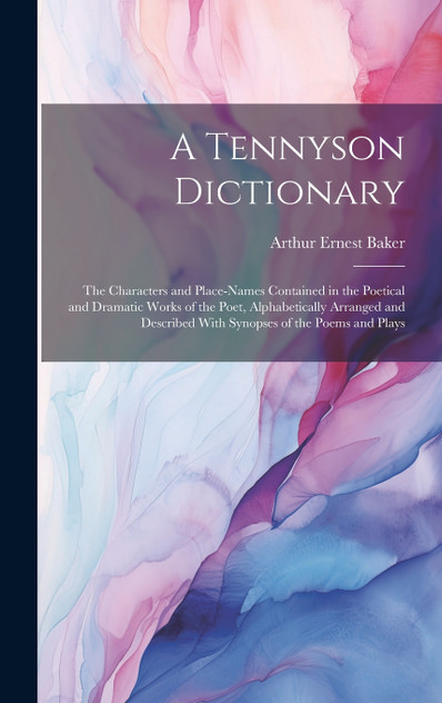 A Tennyson Dictionary; the Characters and Place-names Contained in the Poetical and Dramatic Works of the Poet, Alphabetically Arranged and Described With Synopses of the Poems and Plays