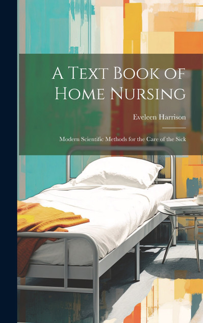 A Text Book of Home Nursing; Modern Scientific Methods for the Care of the Sick A Text Book of Home Nursing; Modern Scientific Methods for the Care of the Sick