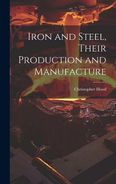 Iron and Steel, Their Production and Manufacture Iron and Steel, Their Production and Manufacture