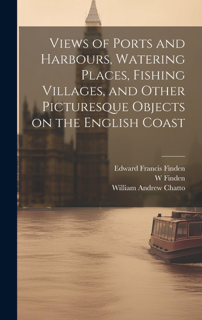 Views of Ports and Harbours, Watering Places, Fishing Villages, and Other Picturesque Objects on the English Coast Views of Ports and Harbours, Watering Places, Fishing Villages, and Other Picturesque Objects on the English Coast
