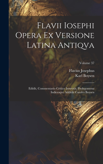 Flavii Iosephi Opera ex versione latina antiqva ; Edidit, commentario critico instrvxit, prolegomena indicesqve addidit Carolvs Boysen; Volume 37 Flavii Iosephi Opera ex versione latina antiqva ; Edidit, commentario critico instrvxit, prolegomena indicesqve addidit Carolvs Boysen; Volume 37