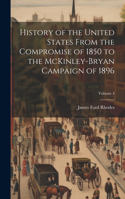 History of the United States From the Compromise of 1850 to the McKinley-Bryan Campaign of 1896; Volume 4 History of the United States From the Compromise of 1850 to the McKinley-Bryan Campaign of 1896; Volume 4