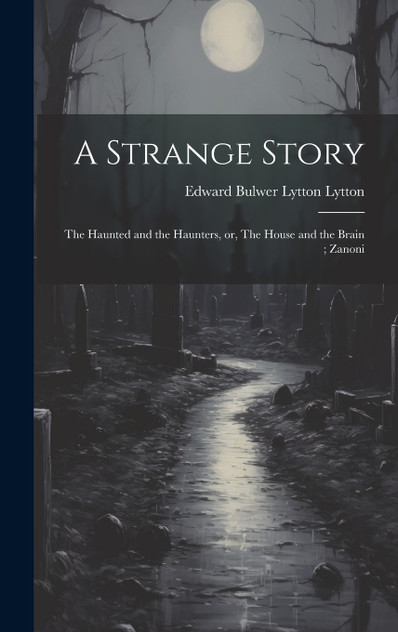 A Strange Story ; The Haunted and the Haunters, or, The House and the Brain ; Zanoni A Strange Story ; The Haunted and the Haunters, or, The House and the Brain ; Zanoni