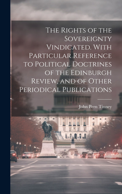 The Rights of the Sovereignty Vindicated. With Particular Reference to Political Doctrines of the Edinburgh Review, and of Other Periodical Publications