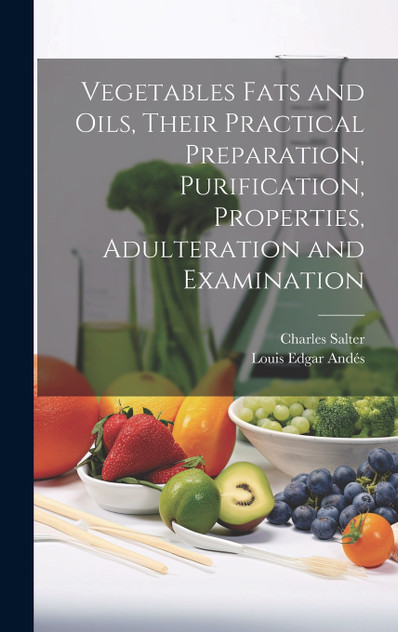 Vegetables Fats and Oils, Their Practical Preparation, Purification, Properties, Adulteration and Examination