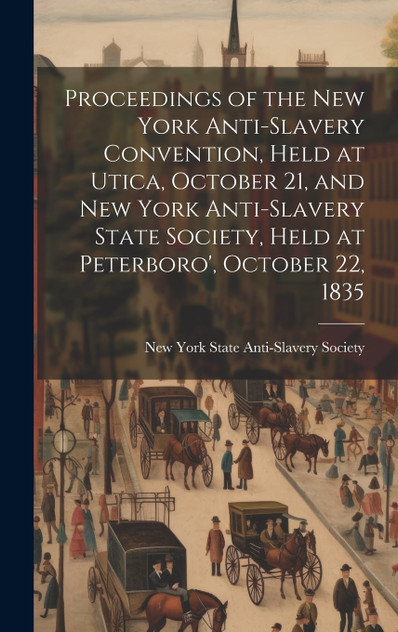 Proceedings of the New York Anti-slavery Convention, Held at Utica, October 21, and New York Anti-slavery State Society, Held at Peterboro', October 22, 1835