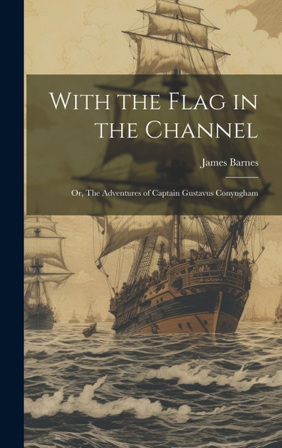 With the Flag in the Channel ; or, The Adventures of Captain Gustavus Conyngham With the Flag in the Channel ; or, The Adventures of Captain Gustavus Conyngham