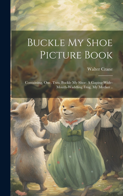 Buckle my Shoe Picture Book; Containing, One, two, Buckle my Shoe; A Gaping-wide-mouth-waddling Frog, My Mother .. Buckle my Shoe Picture Book; Containing, One, two, Buckle my Shoe; A Gaping-wide-mouth-waddling Frog, My Mother ..