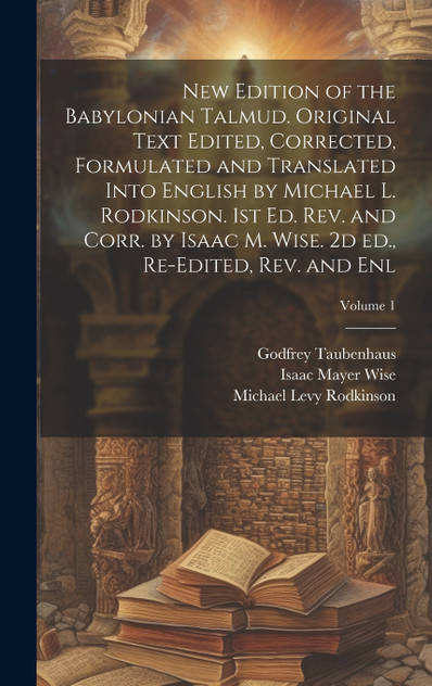 New Edition of the Babylonian Talmud. Original Text Edited, Corrected, Formulated and Translated Into English by Michael L. Rodkinson. 1st ed. rev. and Corr. by Isaac M. Wise. 2d ed., Re-edited, rev. and enl; Volume 1