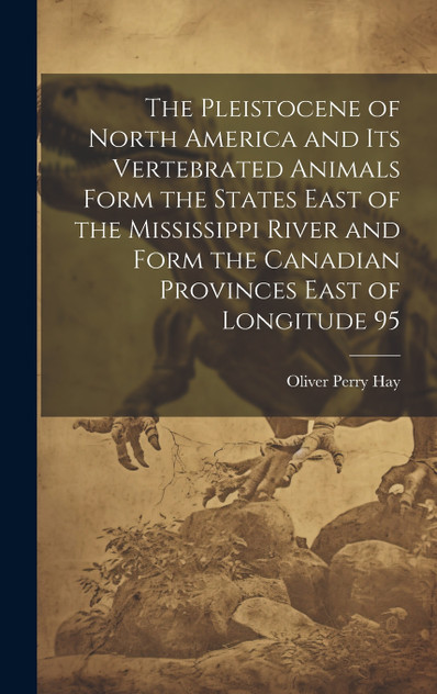 The Pleistocene of North America and its Vertebrated Animals Form the States East of the Mississippi River and Form the Canadian Provinces East of Longitude 95