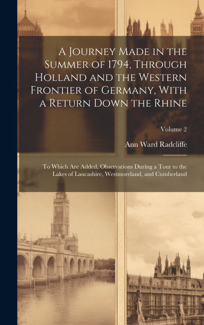 A Journey Made in the Summer of 1794, Through Holland and the Western Frontier of Germany, With a Return Down the Rhine; to Which are Added, Observations During a Tour to the Lakes of Lancashire, Westmoreland, and Cumberland; Volume 2 A Journey Made in the Summer of 1794, Through Holland and the Western Frontier of Germany, With a Return Down the Rhine; to Which are Added, Observations During a Tour to the Lakes of Lancashire, Westmoreland, and Cumberland; Volume 2