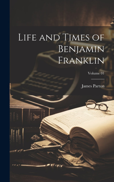 Life and Times of Benjamin Franklin; Volume 01 Life and Times of Benjamin Franklin; Volume 01