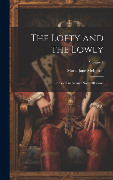 The Lofty and the Lowly; or, Good in all and None all Good; Volume 1 The Lofty and the Lowly; or, Good in all and None all Good; Volume 1