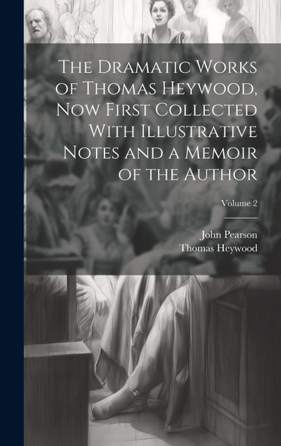 The Dramatic Works of Thomas Heywood, now First Collected With Illustrative Notes and a Memoir of the Author; Volume 2 The Dramatic Works of Thomas Heywood, now First Collected With Illustrative Notes and a Memoir of the Author; Volume 2