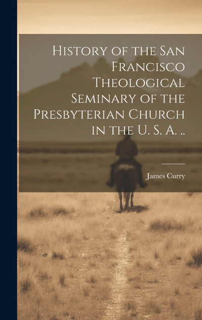 History of the San Francisco Theological Seminary of the Presbyterian Church in the U. S. A. .. History of the San Francisco Theological Seminary of the Presbyterian Church in the U. S. A. ..