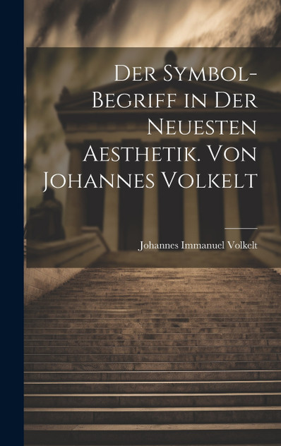 Der Symbol-begriff in der Neuesten Aesthetik. Von Johannes Volkelt Der Symbol-begriff in der Neuesten Aesthetik. Von Johannes Volkelt