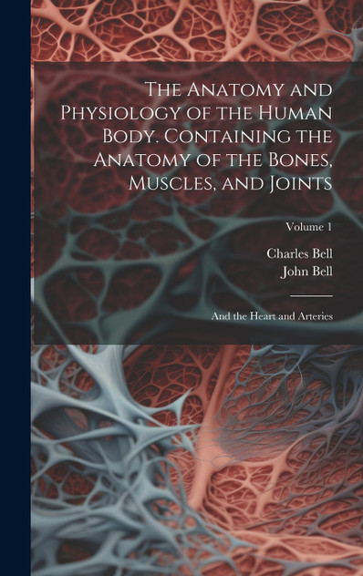 The Anatomy and Physiology of the Human Body. Containing the Anatomy of the Bones, Muscles, and Joints; and the Heart and Arteries; Volume 1 The Anatomy and Physiology of the Human Body. Containing the Anatomy of the Bones, Muscles, and Joints; and the Heart and Arteries; Volume 1