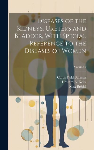 Diseases of the Kidneys, Ureters and Bladder, With Special Reference to the Diseases of Women; Volume 2 Diseases of the Kidneys, Ureters and Bladder, With Special Reference to the Diseases of Women; Volume 2
