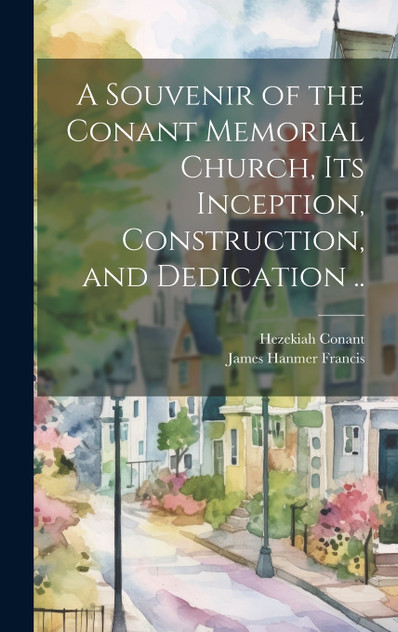 A Souvenir of the Conant Memorial Church, its Inception, Construction, and Dedication .. A Souvenir of the Conant Memorial Church, its Inception, Construction, and Dedication ..