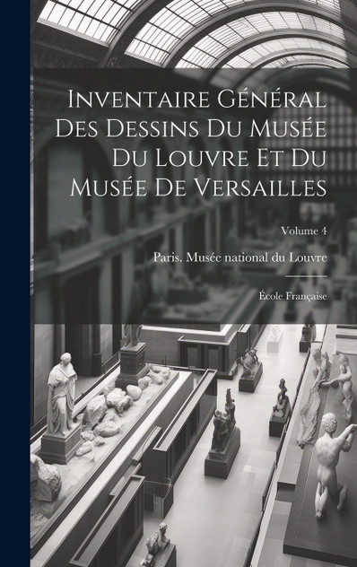 Inventaire général des dessins du Musée du Louvre et du Musée de Versailles; école française; Volume 4 Inventaire général des dessins du Musée du Louvre et du Musée de Versailles; école française; Volume 4