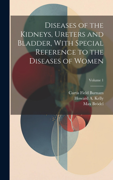 Diseases of the Kidneys, Ureters and Bladder, With Special Reference to the Diseases of Women; Volume 1 Diseases of the Kidneys, Ureters and Bladder, With Special Reference to the Diseases of Women; Volume 1