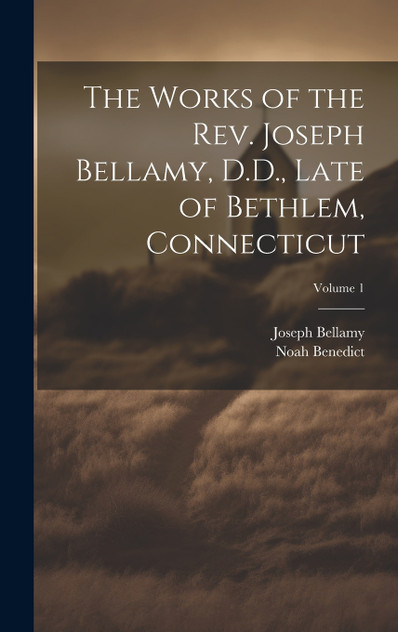 The Works of the Rev. Joseph Bellamy, D.D., Late of Bethlem, Connecticut; Volume 1 The Works of the Rev. Joseph Bellamy, D.D., Late of Bethlem, Connecticut; Volume 1