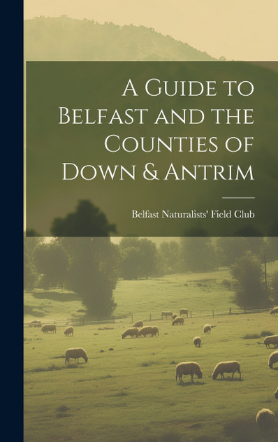 A Guide to Belfast and the Counties of Down & Antrim A Guide to Belfast and the Counties of Down & Antrim