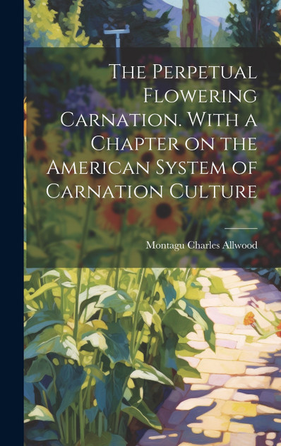 The Perpetual Flowering Carnation. With a Chapter on the American System of Carnation Culture The Perpetual Flowering Carnation. With a Chapter on the American System of Carnation Culture