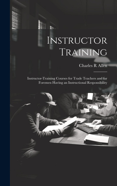 Instructor Training; Instructor-training Courses for Trade Teachers and for Foremen Having an Instructional Responsibility Instructor Training; Instructor-training Courses for Trade Teachers and for Foremen Having an Instructional Responsibility