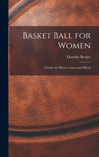 Basket Ball for Women; a Guide for Player, Coach and Official Basket Ball for Women; a Guide for Player, Coach and Official