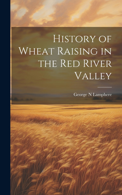 History of Wheat Raising in the Red River Valley History of Wheat Raising in the Red River Valley