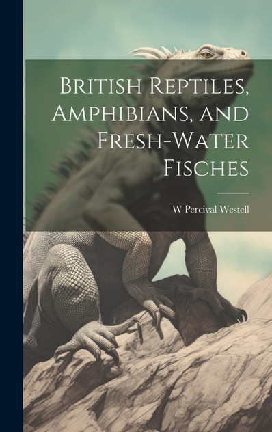 British Reptiles, Amphibians, and Fresh-water Fisches British Reptiles, Amphibians, and Fresh-water Fisches