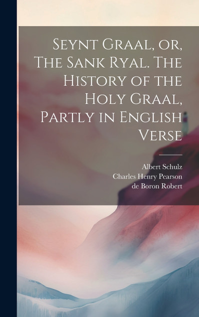 Seynt Graal, or, The Sank Ryal. The History of the Holy Graal, Partly in English Verse Seynt Graal, or, The Sank Ryal. The History of the Holy Graal, Partly in English Verse