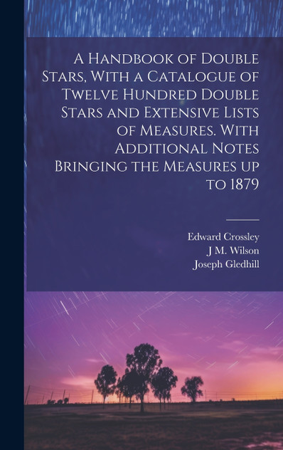 A Handbook of Double Stars, With a Catalogue of Twelve Hundred Double Stars and Extensive Lists of Measures. With Additional Notes Bringing the Measures up to 1879 A Handbook of Double Stars, With a Catalogue of Twelve Hundred Double Stars and Extensive Lists of Measures. With Additional Notes Bringing the Measures up to 1879