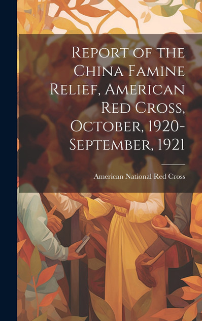 Report of the China Famine Relief, American Red Cross, October, 1920-September, 1921 Report of the China Famine Relief, American Red Cross, October, 1920-September, 1921
