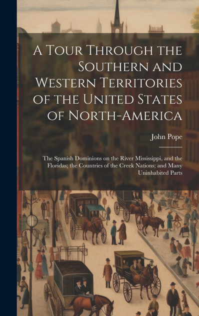 A Tour Through the Southern and Western Territories of the United States of North-America; the Spanish Dominions on the River Mississippi, and the Floridas; the Countries of the Creek Nations; and Many Uninhabited Parts A Tour Through the Southern and Western Territories of the United States of North-America; the Spanish Dominions on the River Mississippi, and the Floridas; the Countries of the Creek Nations; and Many Uninhabited Parts